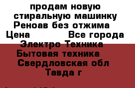 продам новую стиральную машинку Реноав без отжима › Цена ­ 2 500 - Все города Электро-Техника » Бытовая техника   . Свердловская обл.,Тавда г.